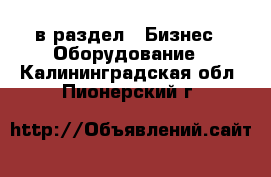  в раздел : Бизнес » Оборудование . Калининградская обл.,Пионерский г.